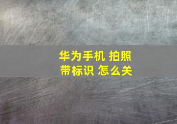 华为手机 拍照 带标识 怎么关